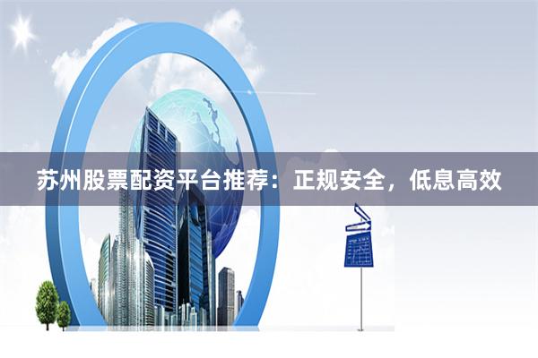 苏州股票配资平台推荐：正规安全，低息高效