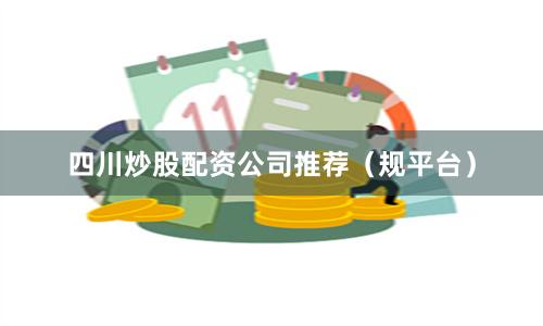 四川炒股配资公司推荐（规平台）